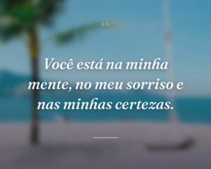 Você está na minha mente, no meu sorriso e nas minhas certezas.