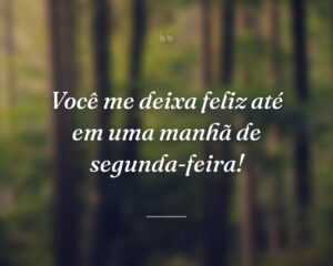 Você me deixa feliz até em uma manhã de segunda-feira!