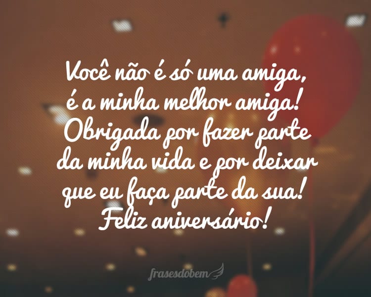 Você não é só uma amiga, é a minha melhor amiga!  Obrigada por fazer parte da minha vida e por deixar que eu faça parte da sua! Feliz aniversário!