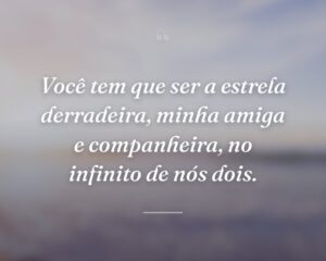 Você tem que ser a estrela derradeira, minha amiga e companheira, no infinito de nós dois.