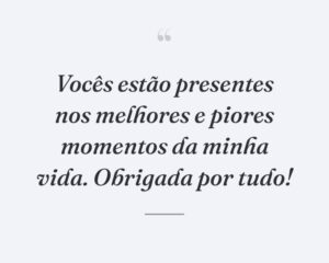 Vocês estão presentes nos melhores e piores momentos da minha vida. Obrigada por tudo!