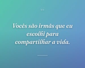 Vocês são irmãs que eu escolhi para compartilhar a vida.
