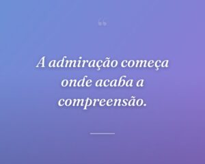 A admiração começa onde acaba a compreensão.