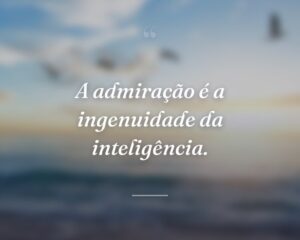 A admiração é a ingenuidade da inteligência.