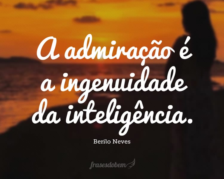 A admiração é a ingenuidade da inteligência.