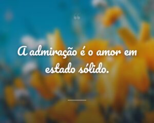 A admiração é o amor em estado sólido.