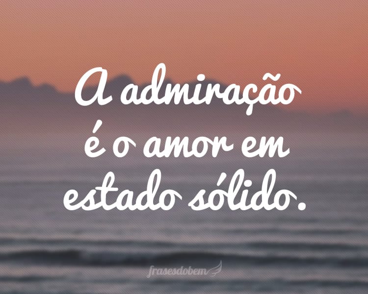 A admiração é o amor em estado sólido.