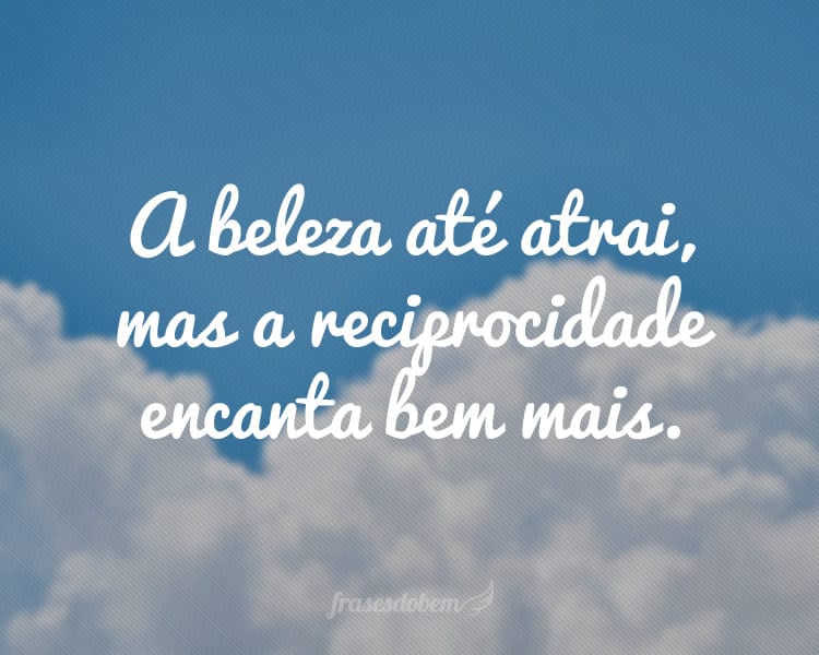 A beleza até atrai, mas a reciprocidade encanta bem mais.