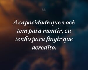 A capacidade que você tem para mentir, eu tenho para fingir que acredito.