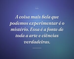 A coisa mais bela que podemos experimentar é o mistério. Essa é a fonte de toda a arte e ciências verdadeiras.