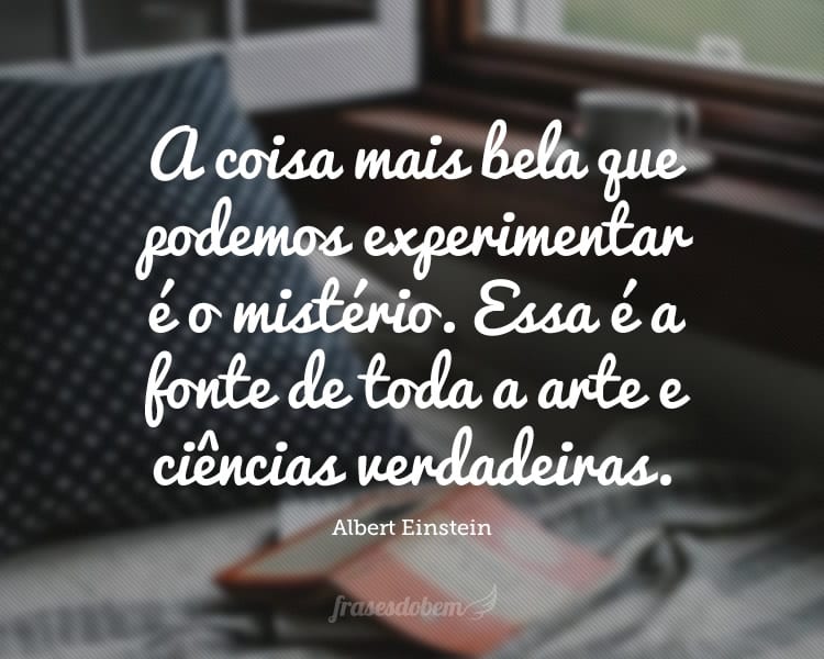 A coisa mais bela que podemos experimentar é o mistério. Essa é a fonte de toda a arte e ciências verdadeiras.