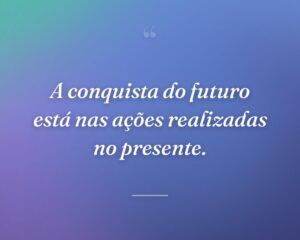 A conquista do futuro está nas ações realizadas no presente.