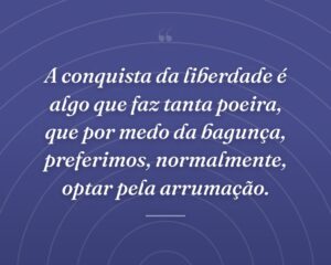 A conquista da liberdade é algo que faz tanta poeira, que por medo da bagunça, preferimos, normalmente, optar pela arrumação.
