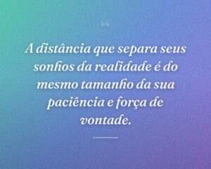 A distância que separa seus sonhos da realidade é do mesmo tamanho da sua paciência e força de vontade.