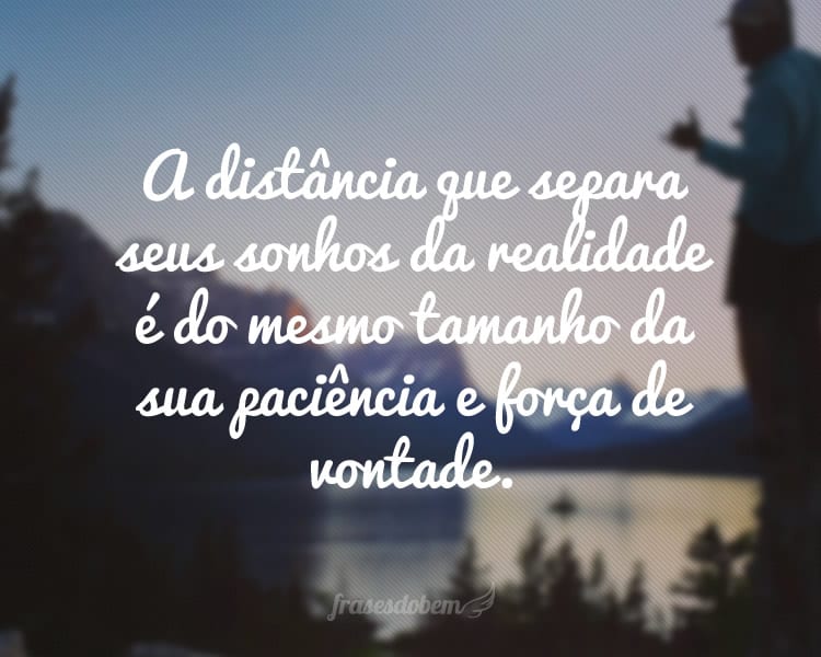 A distância que separa seus sonhos da realidade é do mesmo tamanho da sua paciência e força de vontade.