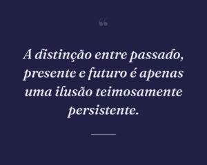 A distinção entre passado, presente e futuro é apenas uma ilusão teimosamente persistente.