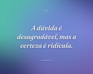 A dúvida é desagradável, mas a certeza é ridícula.
