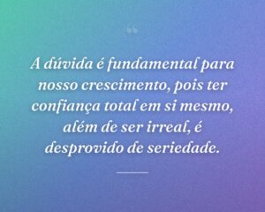A dúvida é fundamental para nosso crescimento, pois ter confiança total em si mesmo, além de ser irreal, é desprovido de seriedade.