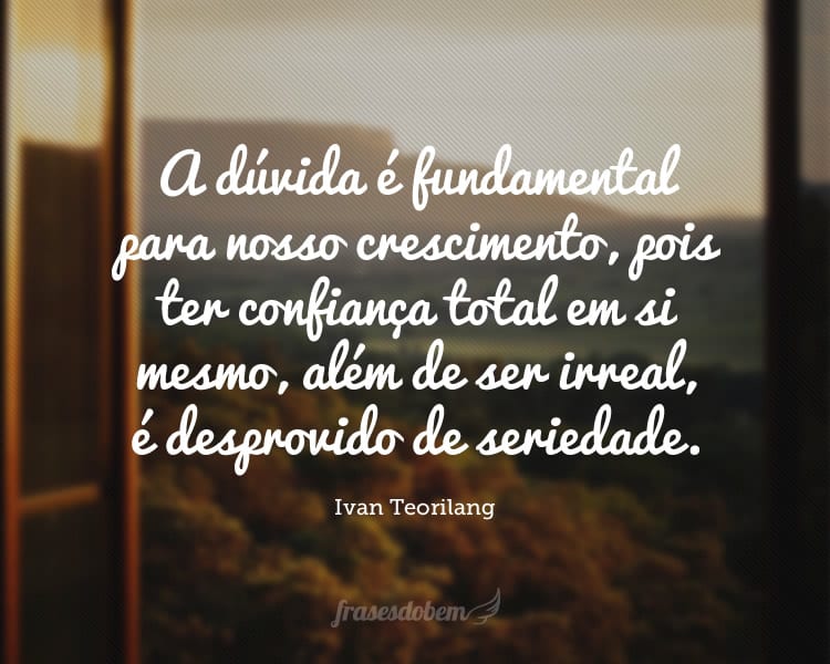 A dúvida é fundamental para nosso crescimento, pois ter confiança total em si mesmo, além de ser irreal, é desprovido de seriedade.