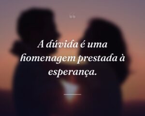 A dúvida é uma homenagem prestada à esperança.