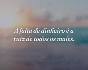 A falta de dinheiro é a raiz de todos os males.