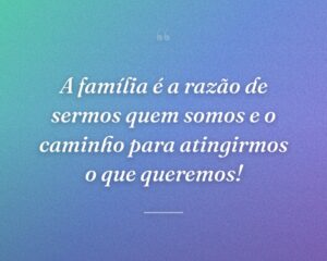 A família é a razão de sermos quem somos e o caminho para atingirmos o que queremos!