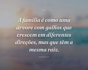 A família é como uma árvore com galhos que crescem em diferentes direções, mas que têm a mesma raiz.