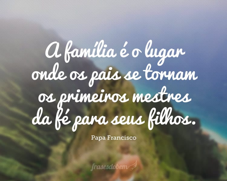 A família é o lugar onde os pais se tornam os primeiros mestres da fé para seus filhos.