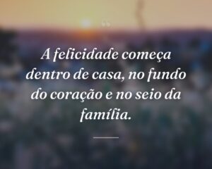 A felicidade começa dentro de casa, no fundo do coração e no seio da família.
