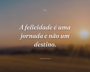 A felicidade é uma jornada e não um destino.