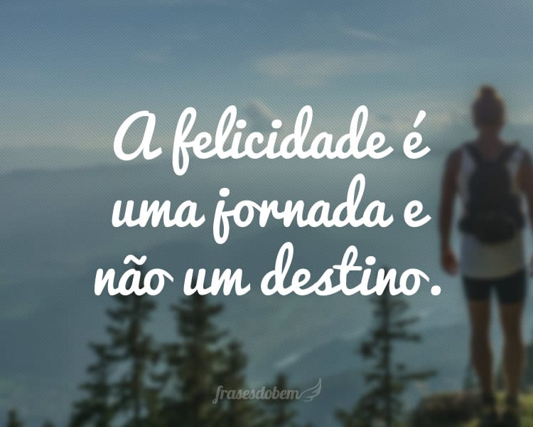 A felicidade é uma jornada e não um destino.