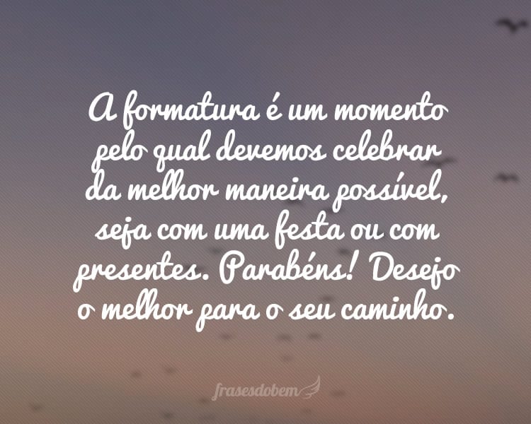 A formatura é um momento pelo qual devemos celebrar da melhor maneira possível, seja com uma festa ou com presentes. Parabéns! Desejo o melhor para o seu caminho.