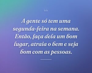 A gente só tem uma segunda-feira na semana. Então, faça dela um bom lugar, atraia o bem e seja bom com as pessoas.