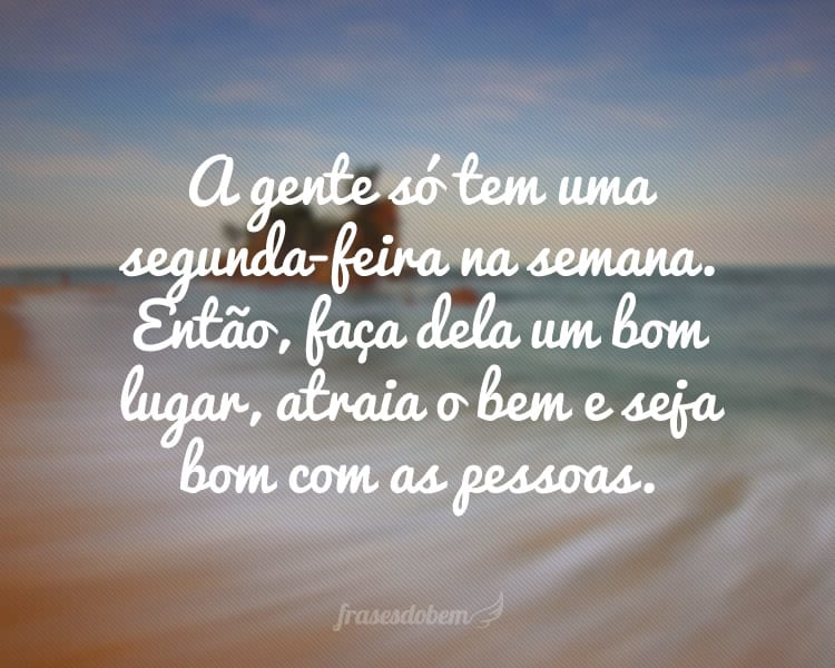 A gente só tem uma segunda-feira na semana. Então, faça dela um bom lugar, atraia o bem e seja bom com as pessoas.