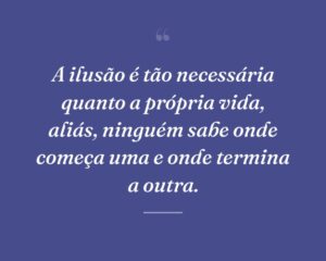 A ilusão é tão necessária quanto a própria vida, aliás, ninguém sabe onde começa uma e onde termina a outra.
