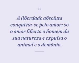 A liberdade absoluta conquista-se pelo amor: só o amor liberta o homem da sua natureza e expulsa o animal e o demônio.