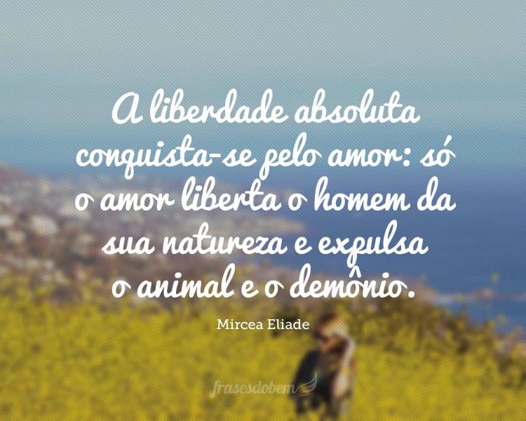 A liberdade absoluta conquista-se pelo amor: só o amor liberta o homem da sua natureza e expulsa o animal e o demônio.