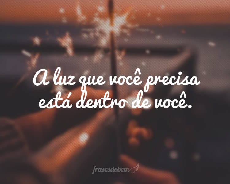 A luz que você precisa está dentro de você.