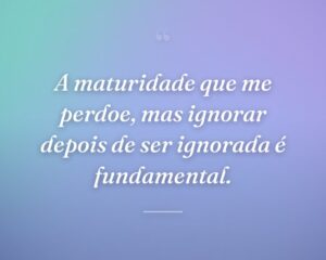 A maturidade que me perdoe, mas ignorar depois de ser ignorada é fundamental.
