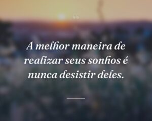 A melhor maneira de realizar seus sonhos é nunca desistir deles.