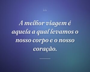 A melhor viagem é aquela a qual levamos o nosso corpo e o nosso coração.