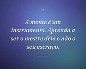 A mente é um instrumento. Aprenda a ser o mestre dela e não o seu escravo.