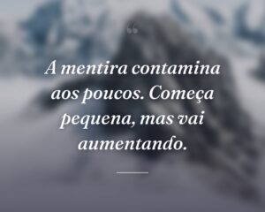A mentira contamina aos poucos. Começa pequena, mas vai aumentando.