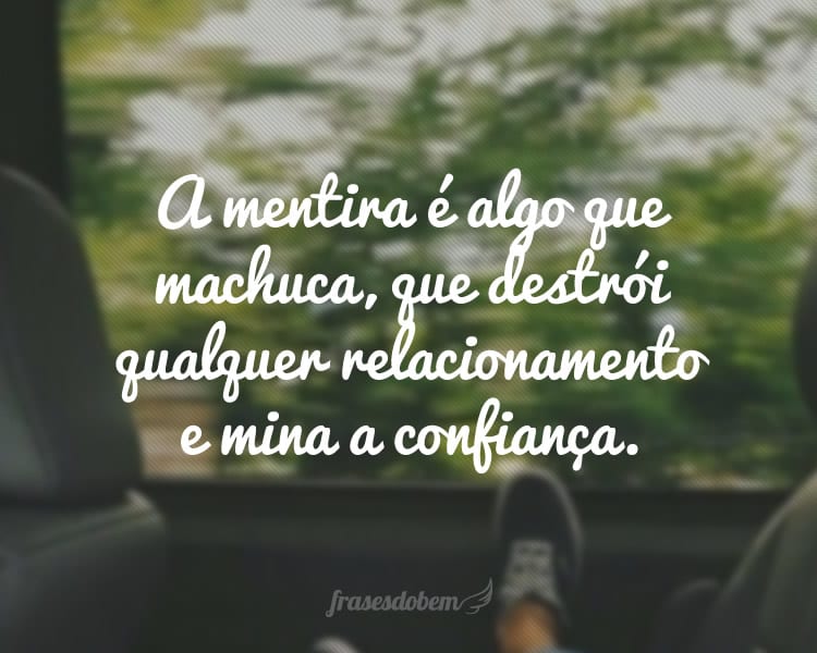 A mentira é algo que machuca, que destrói qualquer relacionamento e mina a confiança.