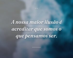 A nossa maior ilusão é acreditar que somos o que pensamos ser.