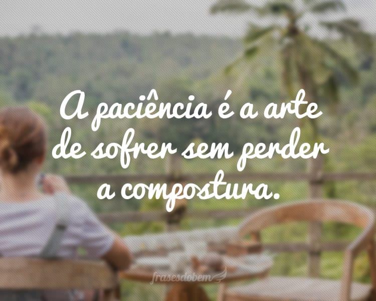 A paciência é a arte de sofrer sem perder a compostura.