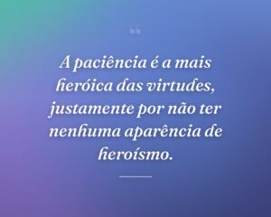 A paciência é a mais heróica das virtudes, justamente por não ter nenhuma aparência de heroísmo.