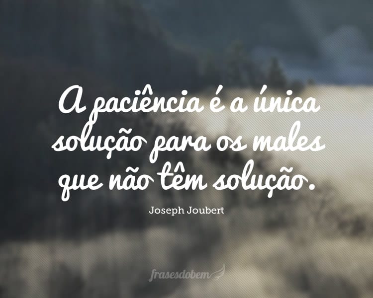 A paciência é a única solução para os males que não têm solução.