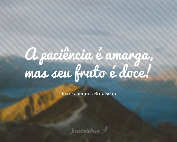 A paciência é amarga, mas seu fruto é doce!