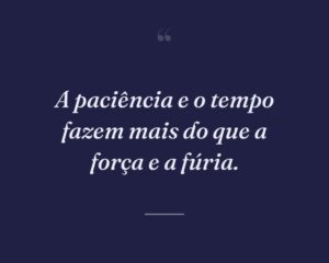 A paciência e o tempo fazem mais do que a força e a fúria.